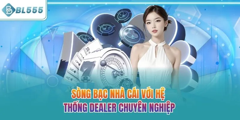 Sòng bạc nhà cái với hệ thống Dealer chuyên nghiệp